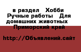  в раздел : Хобби. Ручные работы » Для домашних животных . Приморский край